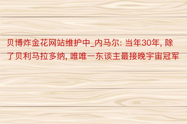 贝博炸金花网站维护中_内马尔: 当年30年, 除了贝利马拉多纳, 唯唯一东谈主最接晚宇宙冠军